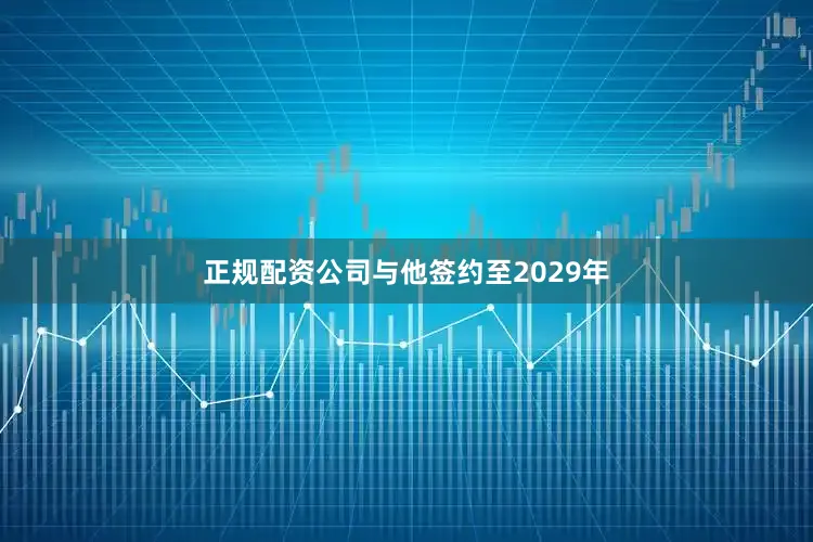 正规配资公司与他签约至2029年