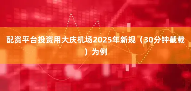 配资平台投资用大庆机场2025年新规（30分钟截载）为例