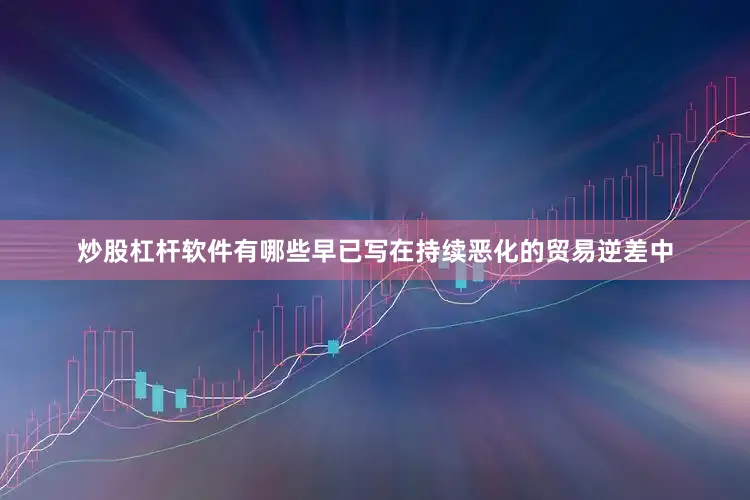 炒股杠杆软件有哪些早已写在持续恶化的贸易逆差中