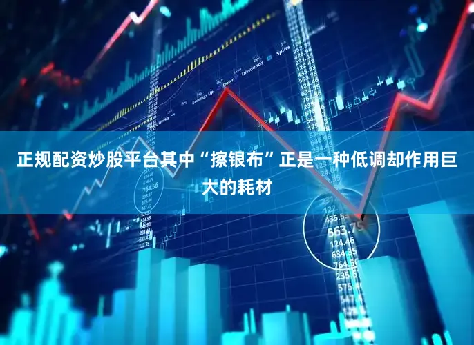 正规配资炒股平台其中“擦银布”正是一种低调却作用巨大的耗材