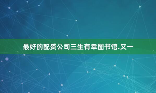 最好的配资公司三生有幸图书馆.又一