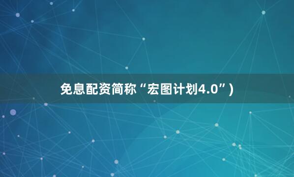 免息配资简称“宏图计划4.0”)