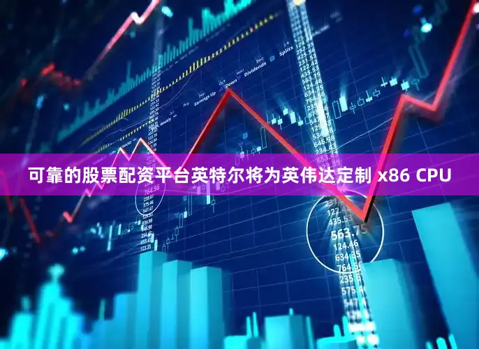 可靠的股票配资平台英特尔将为英伟达定制 x86 CPU