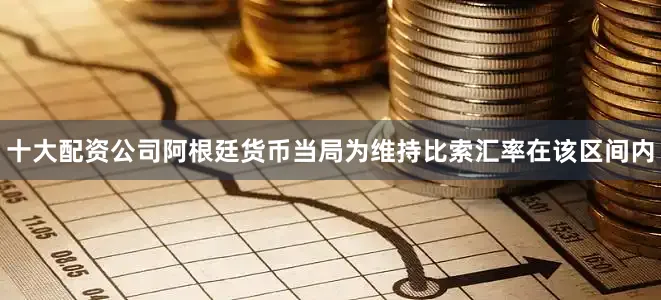 十大配资公司阿根廷货币当局为维持比索汇率在该区间内