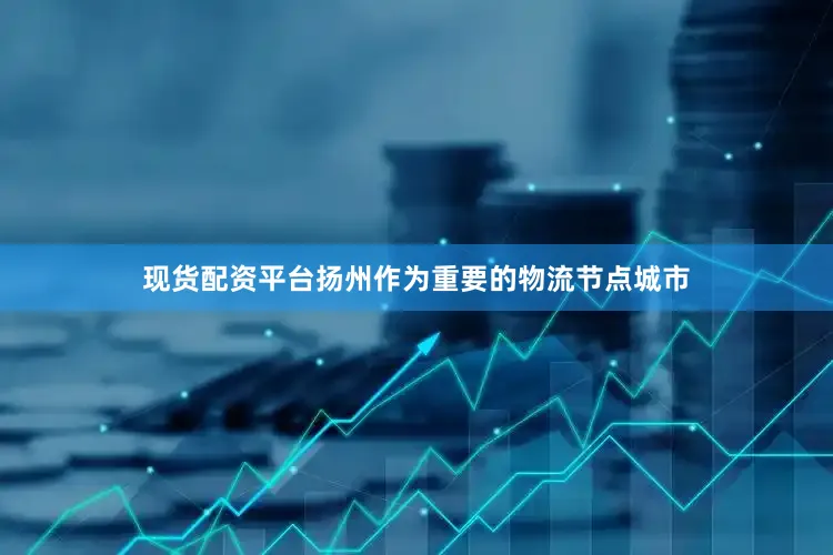 现货配资平台扬州作为重要的物流节点城市