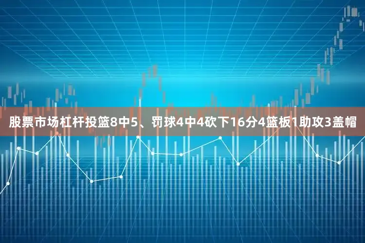 股票市场杠杆投篮8中5、罚球4中4砍下16分4篮板1助攻3盖帽