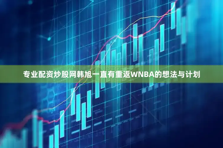 专业配资炒股网韩旭一直有重返WNBA的想法与计划