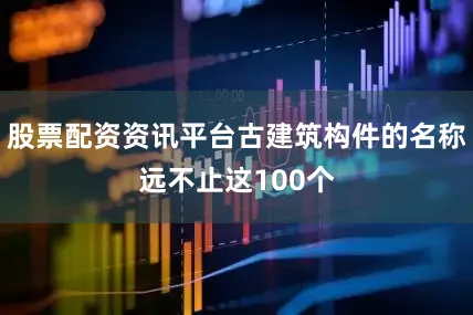 股票配资资讯平台古建筑构件的名称远不止这100个
