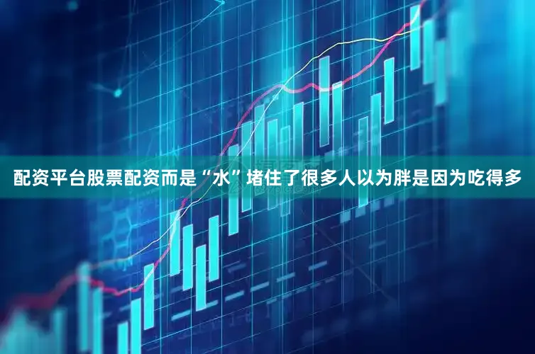 配资平台股票配资而是“水”堵住了很多人以为胖是因为吃得多