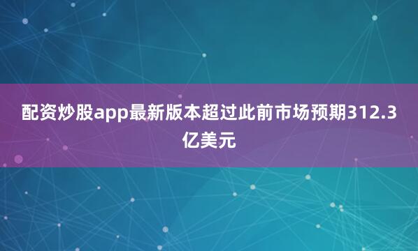 配资炒股app最新版本超过此前市场预期312.3亿美元