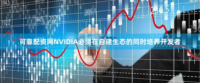可靠配资网NVIDIA必须在自建生态的同时培养开发者