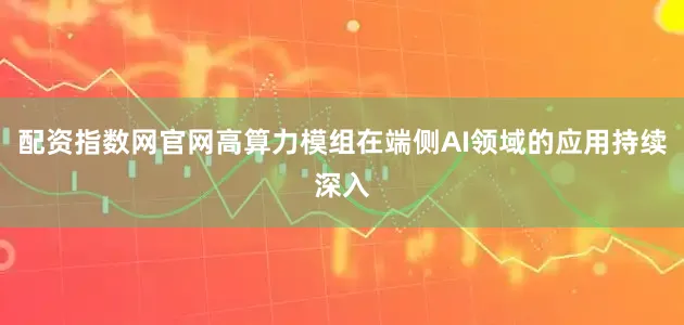 配资指数网官网高算力模组在端侧AI领域的应用持续深入