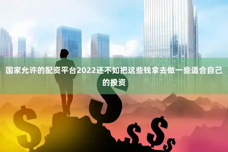 国家允许的配资平台2022还不如把这些钱拿去做一些适合自己的投资