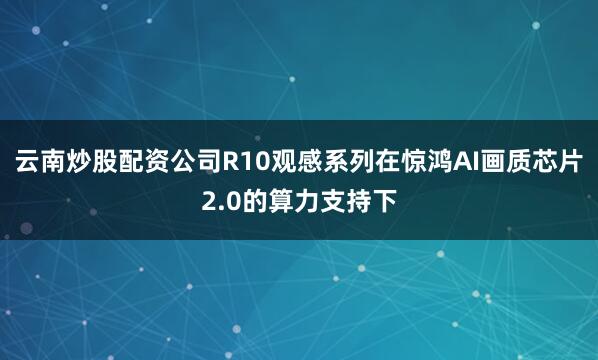 云南炒股配资公司R10观感系列在惊鸿AI画质芯片2.0的算力支持下